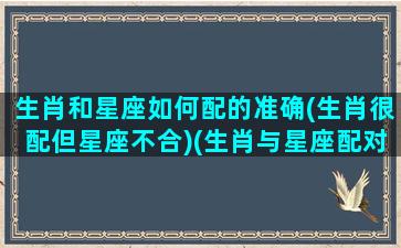 生肖和星座如何配的准确(生肖很配但星座不合)(生肖与星座配对 生肖星座配对查询)